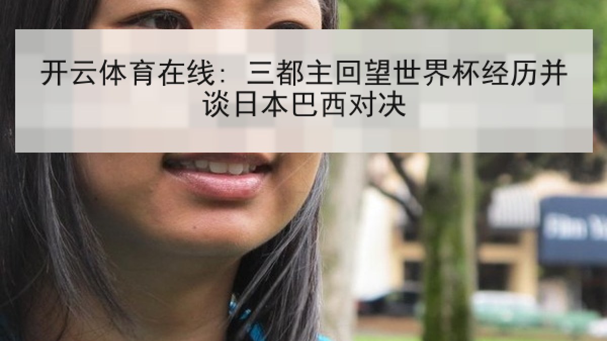 开云体育在线: 三都主回望世界杯经历并谈日本巴西对决 开云体育在线: 三都主回望世界杯经历并谈日本巴西对决