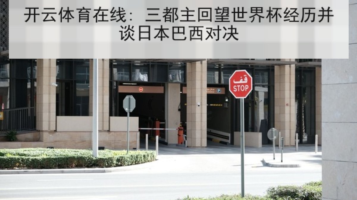 开云体育在线: 三都主回望世界杯经历并谈日本巴西对决 开云体育在线: 三都主回望世界杯经历并谈日本巴西对决