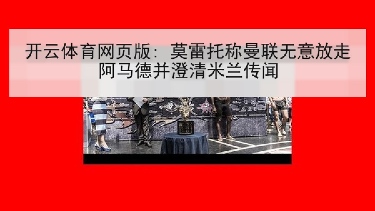 开云体育网页版: 莫雷托称曼联无意放走阿马德并澄清米兰传闻 开云体育网页版: 莫雷托称曼联无意放走阿马德并澄清米兰传闻