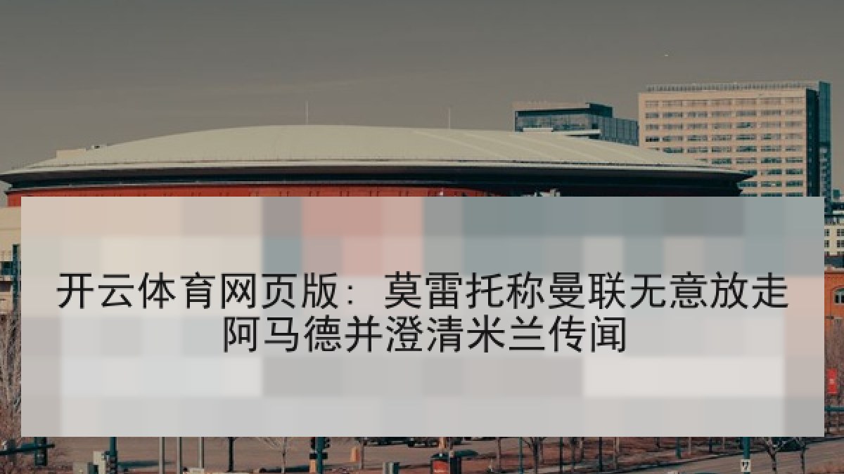 开云体育网页版: 莫雷托称曼联无意放走阿马德并澄清米兰传闻