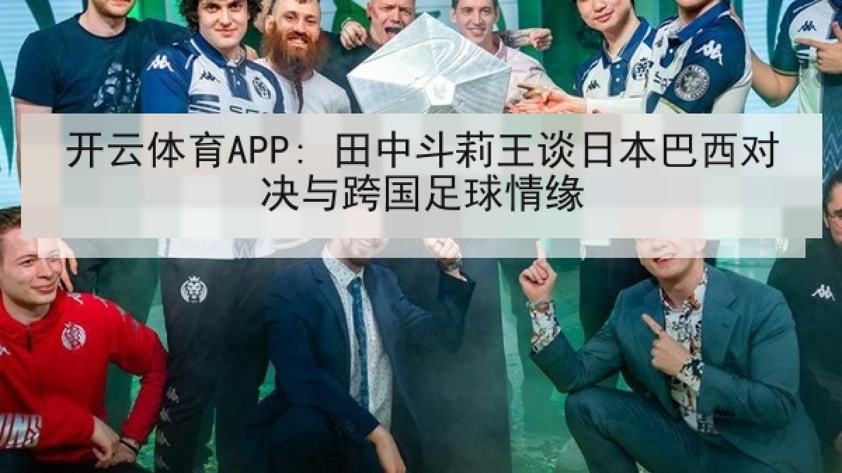 开云体育APP: 田中斗莉王谈日本巴西对决与跨国足球情缘