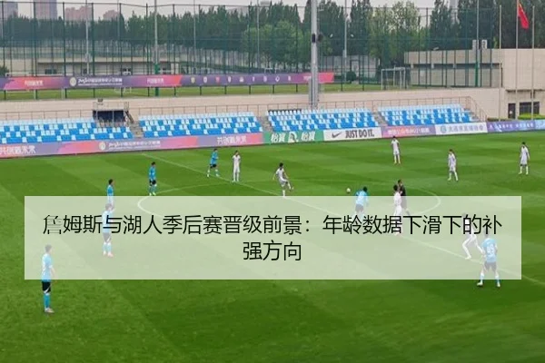 詹姆斯与湖人季后赛晋级前景：年龄数据下滑下的补强方向