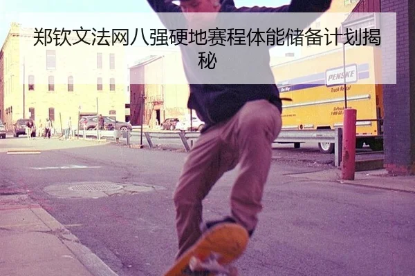 郑钦文法网八强硬地赛程体能储备计划揭秘