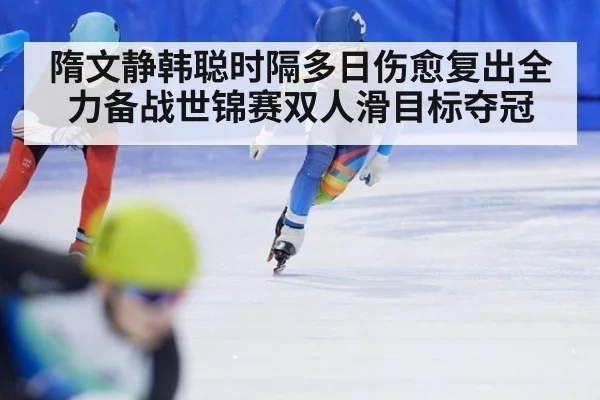 隋文静韩聪时隔多日伤愈复出全力备战世锦赛双人滑目标夺冠