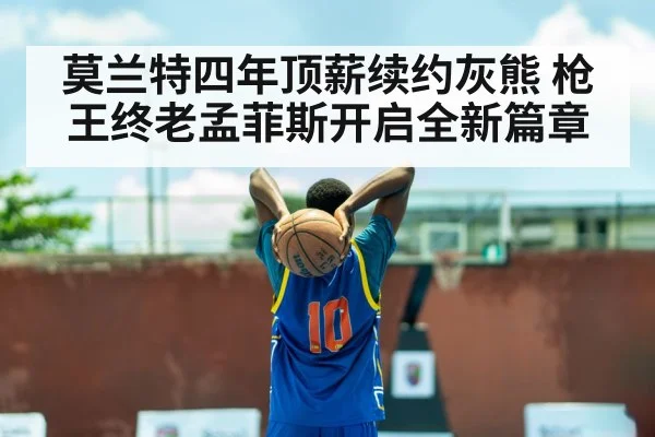 莫兰特四年顶薪续约灰熊 枪王终老孟菲斯开启全新篇章