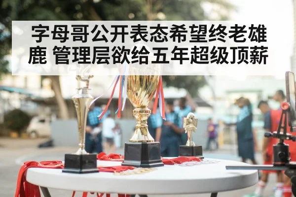 字母哥公开表态希望终老雄鹿 管理层欲给五年超级顶薪