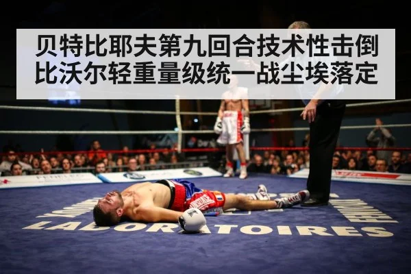 贝特比耶夫第九回合技术性击倒比沃尔轻重量级统一战尘埃落定