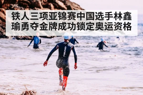 铁人三项亚锦赛中国选手林鑫瑜勇夺金牌成功锁定奥运资格