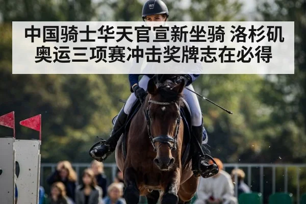 中国骑士华天官宣新坐骑 洛杉矶奥运三项赛冲击奖牌志在必得