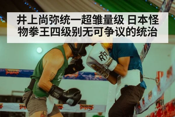 井上尚弥统一超雏量级 日本怪物拳王四级别无可争议的统治