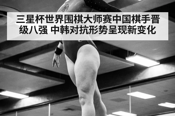 三星杯世界围棋大师赛中国棋手晋级八强 中韩对抗形势呈现新变化